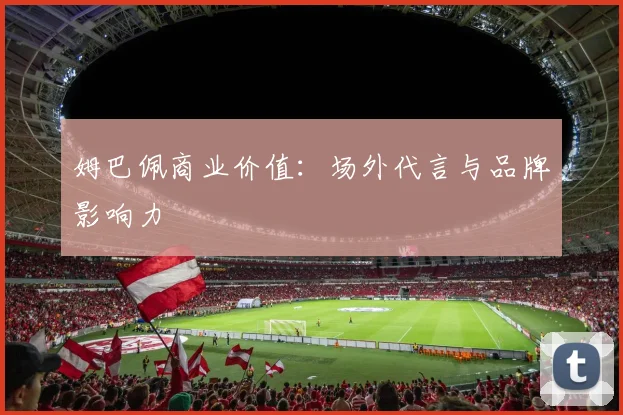 姆巴佩商业价值：场外代言与品牌影响力