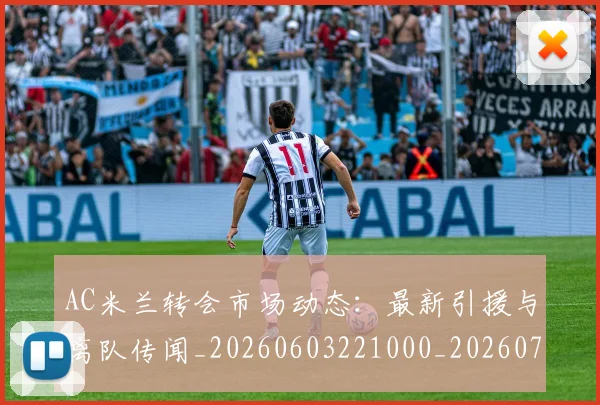 AC米兰转会市场动态：最新引援与离队传闻_20260603221000_20260701205446