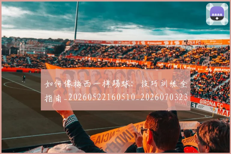 如何像梅西一样踢球：技巧训练全指南_20260522160510_20260703230308